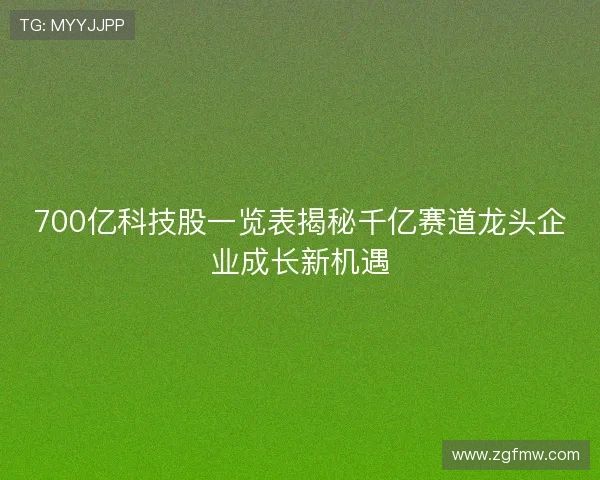 700亿科技股一览表揭秘千亿赛道龙头企业成长新机遇